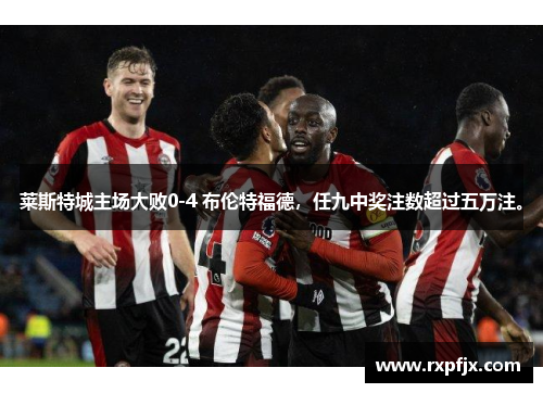 莱斯特城主场大败0-4 布伦特福德，任九中奖注数超过五万注。