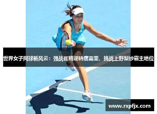 世界女子网球新风云:强战崔精逆转唐嘉雯、挑战上野梨纱霸主地位